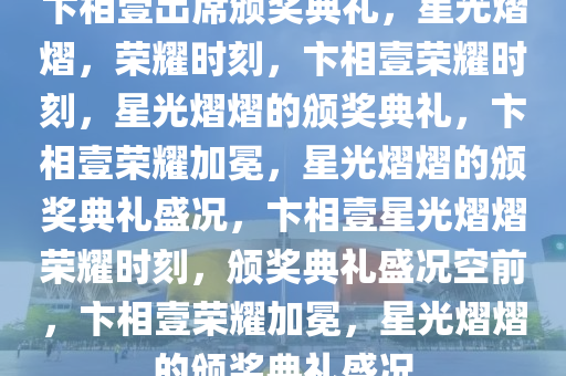 卞相壹出席颁奖典礼，星光熠熠，荣耀时刻，卞相壹荣耀时刻，星光熠熠的颁奖典礼，卞相壹荣耀加冕，星光熠熠的颁奖典礼盛况，卞相壹星光熠熠荣耀时刻，颁奖典礼盛况空前，卞相壹荣耀加冕，星光熠熠的颁奖典礼盛况