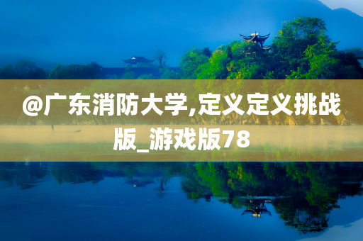 @广东消防大学,定义定义挑战版_游戏版78