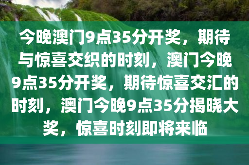今晚澳门9点35分开奖，期待与惊喜交织的时刻，澳门今晚9点35分开奖，期待惊喜交汇的时刻，澳门今晚9点35分揭晓大奖，惊喜时刻即将来临
