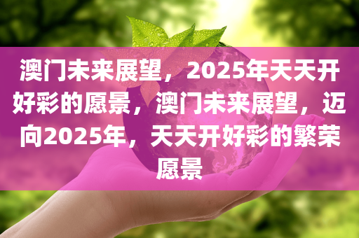 澳门未来展望，2025年天天开好彩的愿景，澳门未来展望，迈向2025年，天天开好彩的繁荣愿景