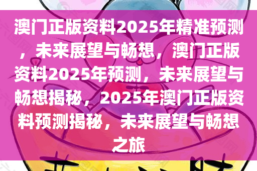 澳门正版资料2025年精准预测，未来展望与畅想，澳门正版资料2025年预测，未来展望与畅想揭秘，2025年澳门正版资料预测揭秘，未来展望与畅想之旅