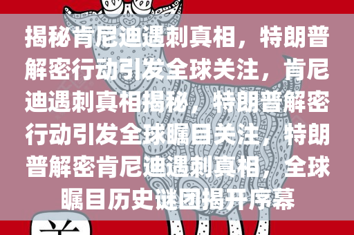 揭秘肯尼迪遇刺真相，特朗普解密行动引发全球关注，肯尼迪遇刺真相揭秘，特朗普解密行动引发全球瞩目关注，特朗普解密肯尼迪遇刺真相，全球瞩目历史谜团揭开序幕