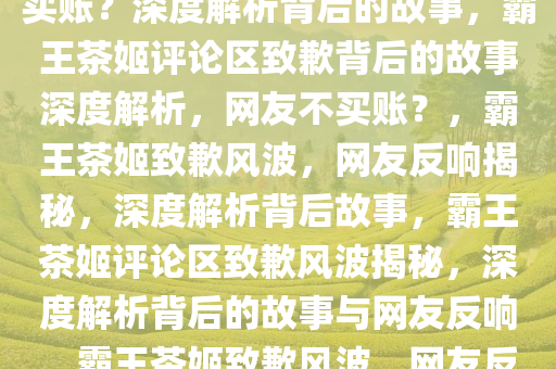 霸王茶姬评论区致歉，网友不买账？深度解析背后的故事，霸王茶姬评论区致歉背后的故事深度解析，网友不买账？，霸王茶姬致歉风波，网友反响揭秘，深度解析背后故事，霸王茶姬评论区致歉风波揭秘，深度解析背后的故事与网友反响，霸王茶姬致歉风波，网友反响揭秘，深度解析背后故事