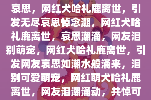网红犬哈礼鹿离世，留下无尽哀思，网红犬哈礼鹿离世，引发无尽哀思悼念潮，网红犬哈礼鹿离世，哀思潮涌，网友泪别萌宠，网红犬哈礼鹿离世，引发网友哀思如潮水般涌来，泪别可爱萌宠，网红萌犬哈礼鹿离世，网友泪潮涌动，共悼可爱生命