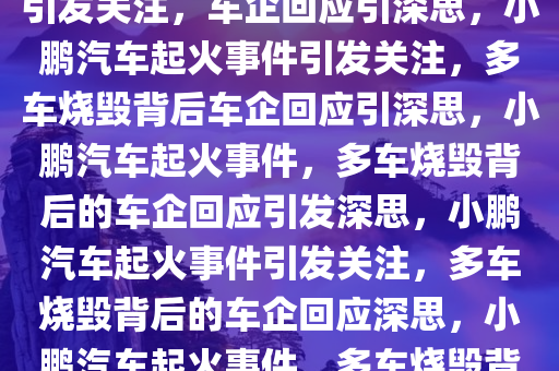 小鹏汽车起火致多车烧毁事件引发关注，车企回应引深思，小鹏汽车起火事件引发关注，多车烧毁背后车企回应引深思，小鹏汽车起火事件，多车烧毁背后的车企回应引发深思，小鹏汽车起火事件引发关注，多车烧毁背后的车企回应深思，小鹏汽车起火事件，多车烧毁背后的车企回应引发行业深思