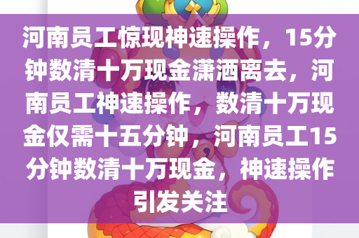 河南员工惊现神速操作，15分钟数清十万现金潇洒离去，河南员工神速操作，数清十万现金仅需十五分钟，河南员工15分钟数清十万现金，神速操作引发关注