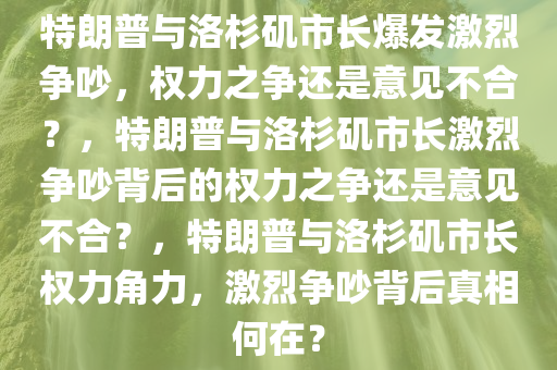 特朗普与洛杉矶市长爆发激烈争吵，权力之争还是意见不合？，特朗普与洛杉矶市长激烈争吵背后的权力之争还是意见不合？，特朗普与洛杉矶市长权力角力，激烈争吵背后真相何在？
