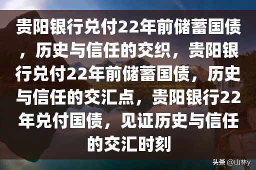 贵阳银行兑付22年前储蓄国债，历史与信任的交织，贵阳银行兑付22年前储蓄国债，历史与信任的交汇点，贵阳银行22年兑付国债，见证历史与信任的交汇时刻