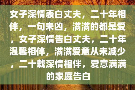 女子深情表白丈夫，二十年相伴，一句未凶，满满的都是爱，女子深情告白丈夫，二十年温馨相伴，满满爱意从未减少，二十载深情相伴，爱意满满的家庭告白