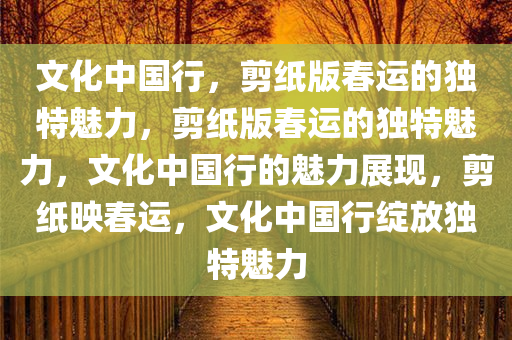 文化中国行，剪纸版春运的独特魅力，剪纸版春运的独特魅力，文化中国行的魅力展现，剪纸映春运，文化中国行绽放独特魅力