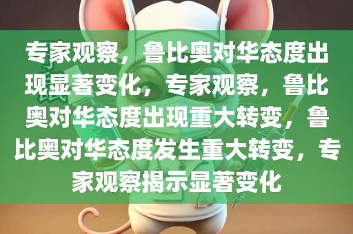专家观察，鲁比奥对华态度出现显著变化，专家观察，鲁比奥对华态度出现重大转变，鲁比奥对华态度发生重大转变，专家观察揭示显著变化