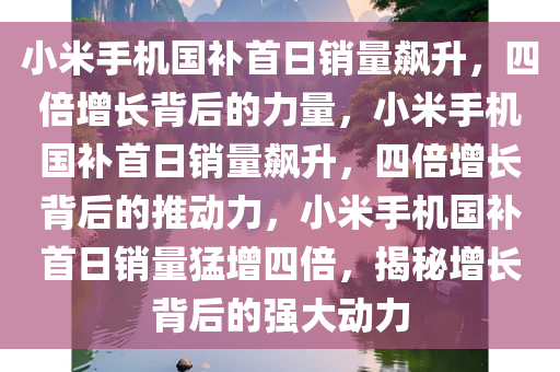 小米手机国补首日销量飙升，四倍增长背后的力量，小米手机国补首日销量飙升，四倍增长背后的推动力，小米手机国补首日销量猛增四倍，揭秘增长背后的强大动力