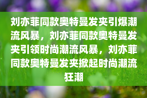 刘亦菲同款奥特曼发夹引爆潮流风暴，刘亦菲同款奥特曼发夹引领时尚潮流风暴，刘亦菲同款奥特曼发夹掀起时尚潮流狂潮