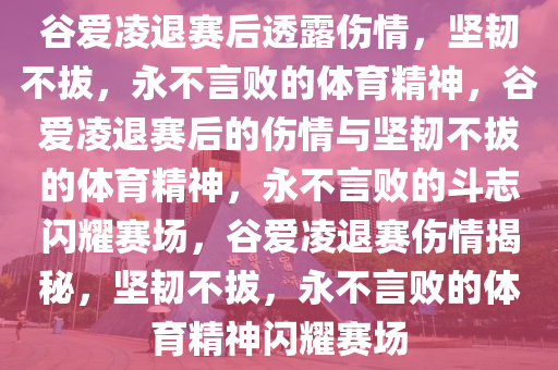 谷爱凌退赛后透露伤情，坚韧不拔，永不言败的体育精神，谷爱凌退赛后的伤情与坚韧不拔的体育精神，永不言败的斗志闪耀赛场，谷爱凌退赛伤情揭秘，坚韧不拔，永不言败的体育精神闪耀赛场