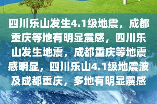 四川乐山发生4.1级地震，成都重庆等地有明显震感，四川乐山发生地震，成都重庆等地震感明显，四川乐山4.1级地震波及成都重庆，多地有明显震感