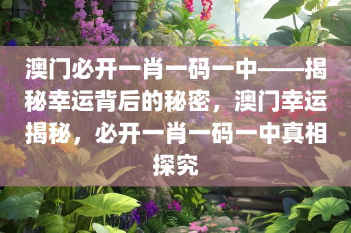 澳门必开一肖一码一中——揭秘幸运背后的秘密，澳门幸运揭秘，必开一肖一码一中真相探究