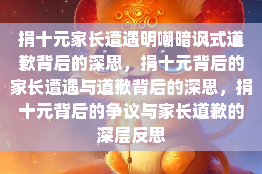 捐十元家长遭遇明嘲暗讽式道歉背后的深思，捐十元背后的家长遭遇与道歉背后的深思，捐十元背后的争议与家长道歉的深层反思