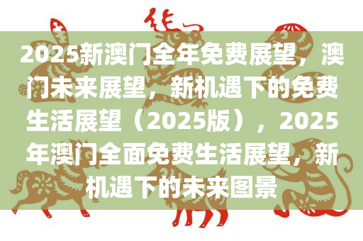 2025新澳门全年免费展望，澳门未来展望，新机遇下的免费生活展望（2025版），2025年澳门全面免费生活展望，新机遇下的未来图景
