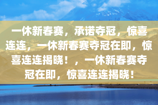 一休新春赛，承诺夺冠，惊喜连连，一休新春赛夺冠在即，惊喜连连揭晓！，一休新春赛夺冠在即，惊喜连连揭晓！
