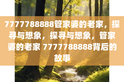 7777788888管家婆的老家，探寻与想象，探寻与想象，管家婆的老家 7777788888背后的故事