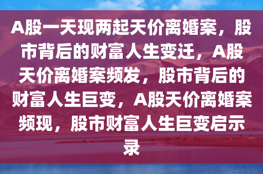 A股一天现两起天价离婚案，股市背后的财富人生变迁，A股天价离婚案频发，股市背后的财富人生巨变，A股天价离婚案频现，股市财富人生巨变启示录