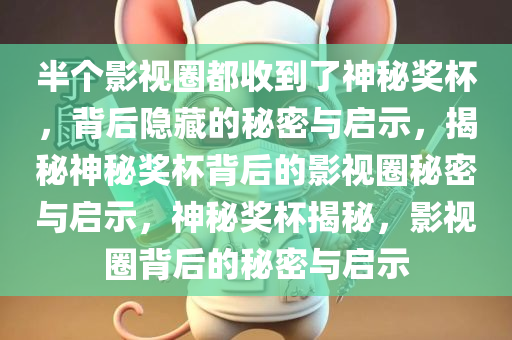 半个影视圈都收到了神秘奖杯，背后隐藏的秘密与启示，揭秘神秘奖杯背后的影视圈秘密与启示，神秘奖杯揭秘，影视圈背后的秘密与启示