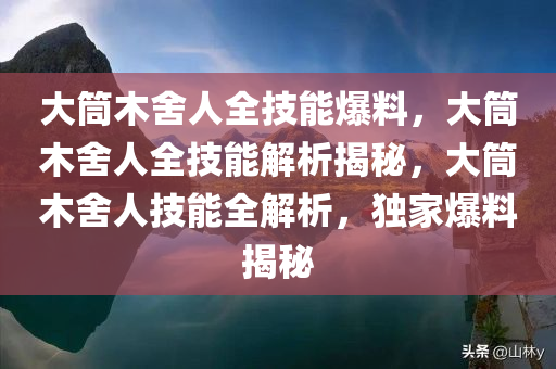 大筒木舍人全技能爆料，大筒木舍人全技能解析揭秘，大筒木舍人技能全解析，独家爆料揭秘