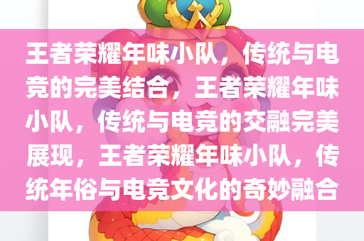 王者荣耀年味小队，传统与电竞的完美结合，王者荣耀年味小队，传统与电竞的交融完美展现，王者荣耀年味小队，传统年俗与电竞文化的奇妙融合