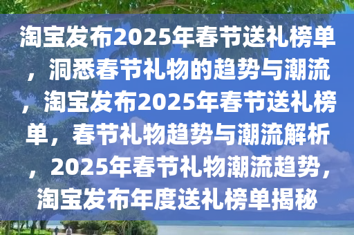 淘宝发布2025年春节送礼榜单，洞悉春节礼物的趋势与潮流，淘宝发布2025年春节送礼榜单，春节礼物趋势与潮流解析，2025年春节礼物潮流趋势，淘宝发布年度送礼榜单揭秘