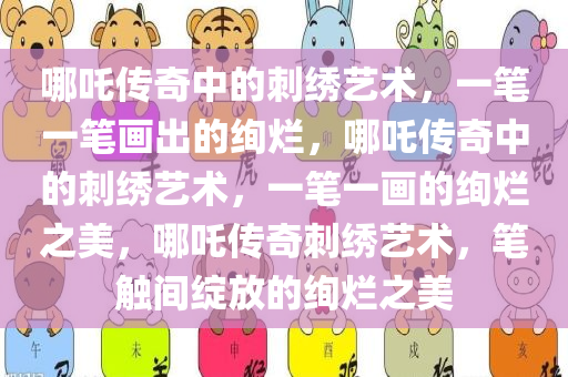 哪吒传奇中的刺绣艺术，一笔一笔画出的绚烂，哪吒传奇中的刺绣艺术，一笔一画的绚烂之美，哪吒传奇刺绣艺术，笔触间绽放的绚烂之美
