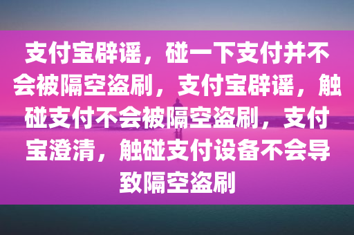 支付宝辟谣，碰一下支付并不会被隔空盗刷，支付宝辟谣，触碰支付不会被隔空盗刷，支付宝澄清，触碰支付设备不会导致隔空盗刷