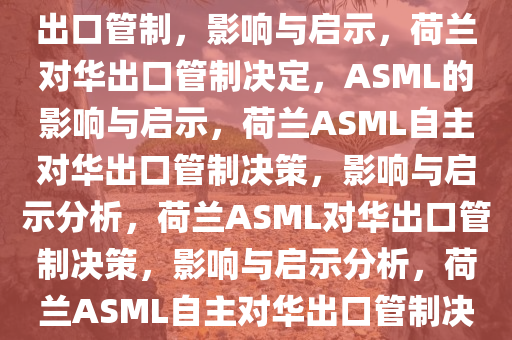 荷兰决定自行决定ASML对华出口管制，影响与启示，荷兰对华出口管制决定，ASML的影响与启示，荷兰ASML自主对华出口管制决策，影响与启示分析，荷兰ASML对华出口管制决策，影响与启示分析，荷兰ASML自主对华出口管制决策，影响与启示分析