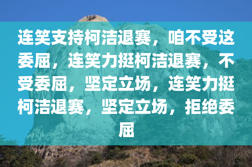 连笑支持柯洁退赛，咱不受这委屈，连笑力挺柯洁退赛，不受委屈，坚定立场，连笑力挺柯洁退赛，坚定立场，拒绝委屈