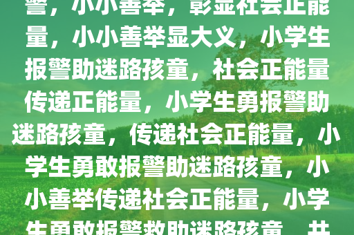 4名小学生路遇走失萌娃果断报警，小小善举，彰显社会正能量，小小善举显大义，小学生报警助迷路孩童，社会正能量传递正能量，小学生勇报警助迷路孩童，传递社会正能量，小学生勇敢报警助迷路孩童，小小善举传递社会正能量，小学生勇敢报警救助迷路孩童，共筑社会正能量防线今晚必出三肖2025_2025新澳门精准免费提供·精确判断