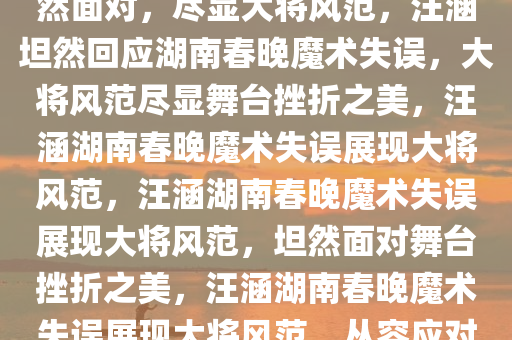 汪涵回应湖南春晚魔术失败，坦然面对，尽显大将风范，汪涵坦然回应湖南春晚魔术失误，大将风范尽显舞台挫折之美，汪涵湖南春晚魔术失误展现大将风范，汪涵湖南春晚魔术失误展现大将风范，坦然面对舞台挫折之美，汪涵湖南春晚魔术失误展现大将风范，从容应对舞台挫折
