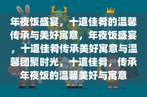 年夜饭盛宴，十道佳肴的温馨传承与美好寓意，年夜饭盛宴，十道佳肴传承美好寓意与温馨团聚时光，十道佳肴，传承年夜饭的温馨美好与寓意