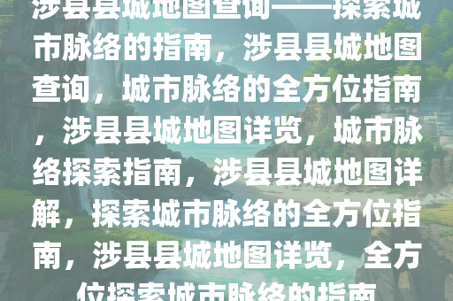 涉县县城地图查询——探索城市脉络的指南，涉县县城地图查询，城市脉络的全方位指南，涉县县城地图详览，城市脉络探索指南，涉县县城地图详解，探索城市脉络的全方位指南，涉县县城地图详览，全方位探索城市脉络的指南