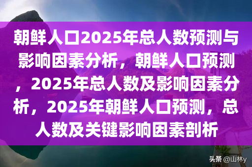 朝鲜人口2025年总人数预测与影响因素分析，朝鲜人口预测，2025年总人数及影响因素分析，2025年朝鲜人口预测，总人数及关键影响因素剖析