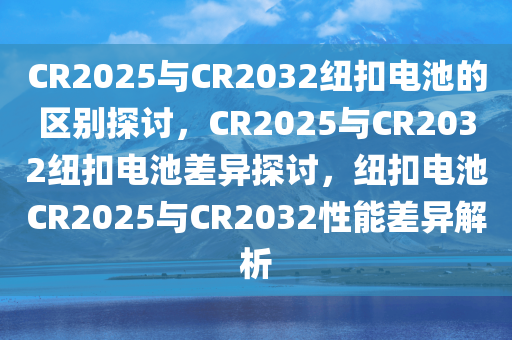 CR2025与CR2032纽扣电池的区别探讨，CR2025与CR2032纽扣电池差异探讨，纽扣电池CR2025与CR2032性能差异解析