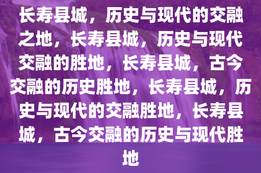 长寿县城，历史与现代的交融之地，长寿县城，历史与现代交融的胜地，长寿县城，古今交融的历史胜地，长寿县城，历史与现代的交融胜地，长寿县城，古今交融的历史与现代胜地