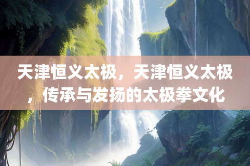 天津恒义太极，天津恒义太极，传承与发扬的太极拳文化