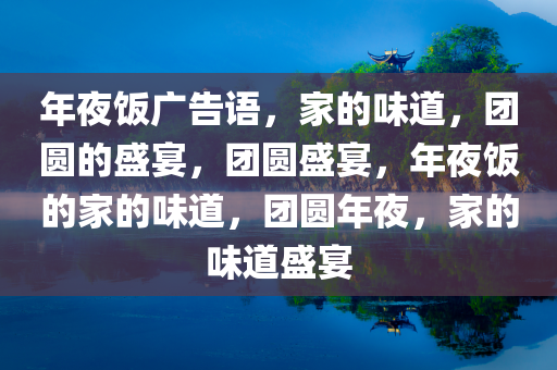年夜饭广告语，家的味道，团圆的盛宴，团圆盛宴，年夜饭的家的味道，团圆年夜，家的味道盛宴