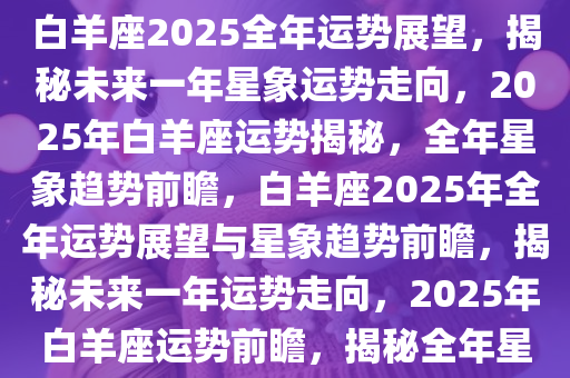 白羊座2025年全年运势展望，白羊座2025全年运势展望，揭秘未来一年星象运势走向，2025年白羊座运势揭秘，全年星象趋势前瞻，白羊座2025年全年运势展望与星象趋势前瞻，揭秘未来一年运势走向，2025年白羊座运势前瞻，揭秘全年星象趋势与运势走向