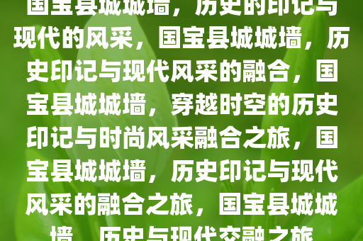 国宝县城城墙，历史的印记与现代的风采，国宝县城城墙，历史印记与现代风采的融合，国宝县城城墙，穿越时空的历史印记与时尚风采融合之旅，国宝县城城墙，历史印记与现代风采的融合之旅，国宝县城城墙，历史与现代交融之旅