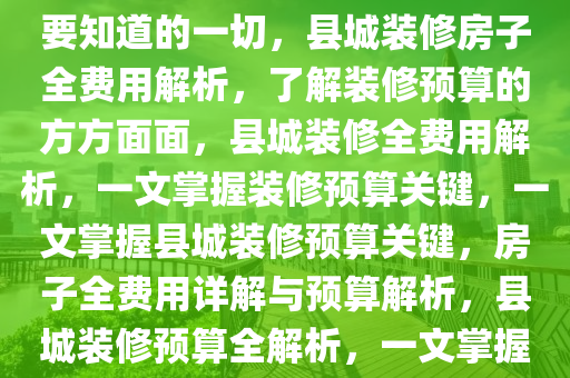 县城装修房子费用详解，你需要知道的一切，县城装修房子全费用解析，了解装修预算的方方面面，县城装修全费用解析，一文掌握装修预算关键，一文掌握县城装修预算关键，房子全费用详解与预算解析，县城装修预算全解析，一文掌握装修费用关键
