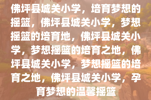 佛坪县城关小学，培育梦想的摇篮，佛坪县城关小学，梦想摇篮的培育地，佛坪县城关小学，梦想摇篮的培育之地，佛坪县城关小学，梦想摇篮的培育之地，佛坪县城关小学，孕育梦想的温馨摇篮