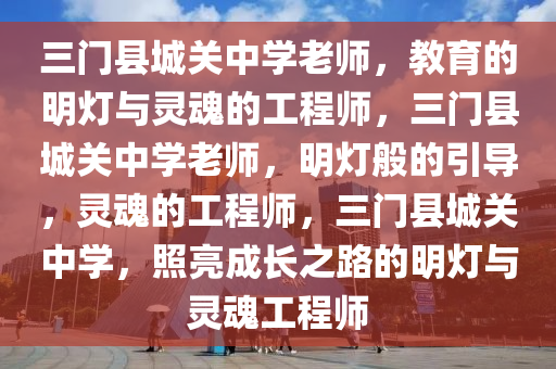 三门县城关中学老师，教育的明灯与灵魂的工程师，三门县城关中学老师，明灯般的引导，灵魂的工程师，三门县城关中学，照亮成长之路的明灯与灵魂工程师