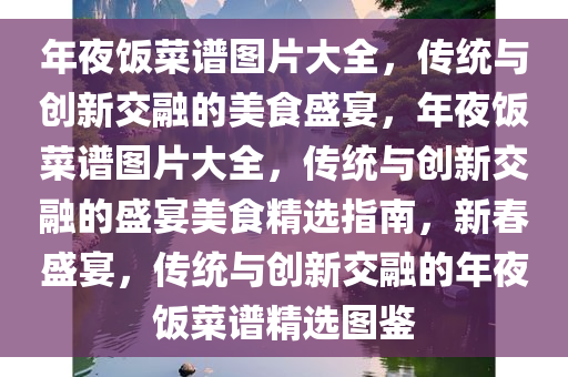 年夜饭菜谱图片大全，传统与创新交融的美食盛宴，年夜饭菜谱图片大全，传统与创新交融的盛宴美食精选指南，新春盛宴，传统与创新交融的年夜饭菜谱精选图鉴