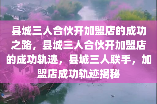 县城三人合伙开加盟店的成功之路，县城三人合伙开加盟店的成功轨迹，县城三人联手，加盟店成功轨迹揭秘