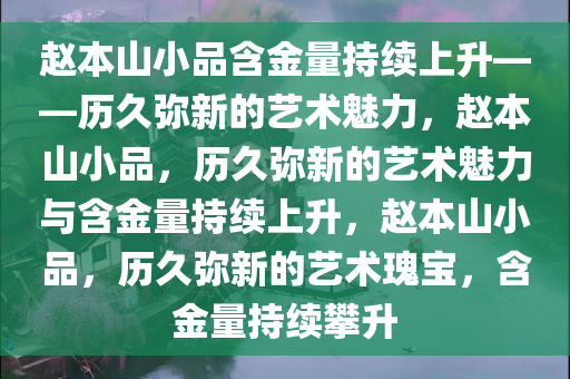 赵本山小品含金量持续上升——历久弥新的艺术魅力，赵本山小品，历久弥新的艺术魅力与含金量持续上升，赵本山小品，历久弥新的艺术瑰宝，含金量持续攀升